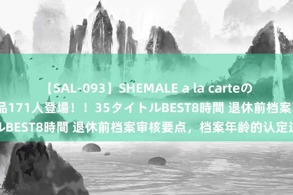 【SAL-093】SHEMALE a la carteの歴史 2008～2011 国内作品171人登場！！35タイトルBEST8時間 退休前档案审核要点，档案年龄的认定过火他