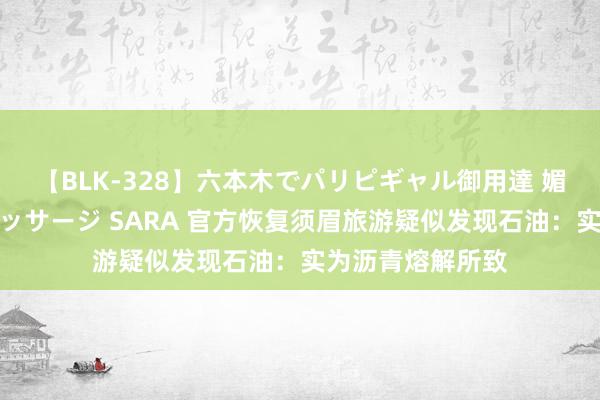 【BLK-328】六本木でパリピギャル御用達 媚薬悶絶オイルマッサージ SARA 官方恢复须眉旅游疑似发现石油：实为沥青熔解所致