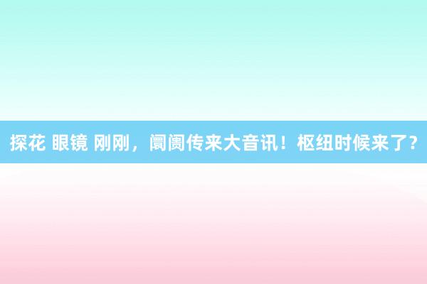 探花 眼镜 刚刚，阛阓传来大音讯！枢纽时候来了？