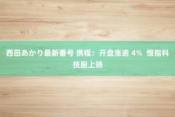 西田あかり最新番号 携程：开盘涨逾 4%  恒指科技股上扬