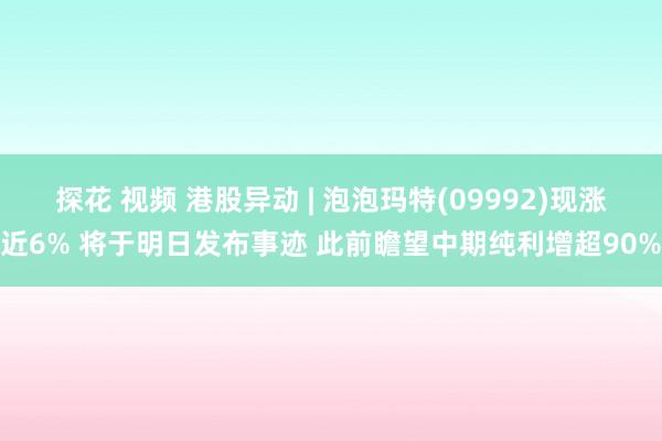 探花 视频 港股异动 | 泡泡玛特(09992)现涨近6% 将于明日发布事迹 此前瞻望中期纯利增超90%