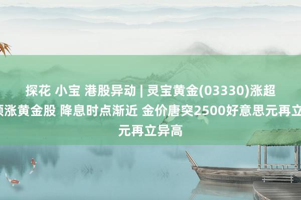 探花 小宝 港股异动 | 灵宝黄金(03330)涨超6%领涨黄金股 降息时点渐近 金价唐突2500好意思元再立异高