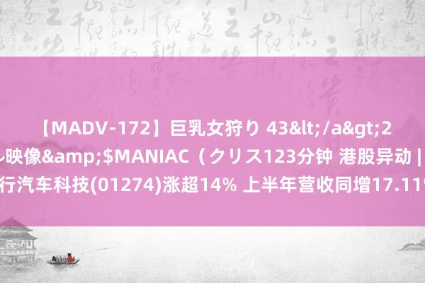 【MADV-172】巨乳女狩り 43</a>2010-11-05クリスタル映像&$MANIAC（クリス123分钟 港股异动 | 知行汽车科技(01274)涨超14% 上半年营收同增17.11% 获纳入恒生指数系列成份股