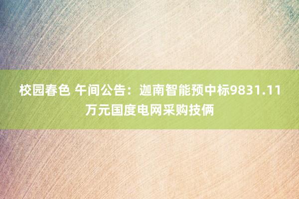 校园春色 午间公告：迦南智能预中标9831.11万元国度电网采购技俩