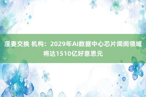 淫妻交换 机构：2029年AI数据中心芯片阛阓领域将达1510亿好意思元