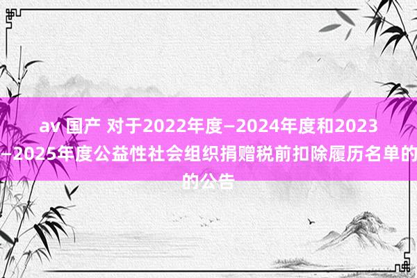 av 国产 对于2022年度—2024年度和2023年度—2025年度公益性社会组织捐赠税前扣除履历名单的公告