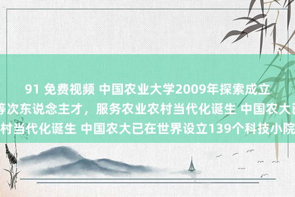 91 免费视频 中国农业大学2009年探索成立科技小院，培养农业高等次东说念主才，服务农业农村当代化诞生 中国农大已在世界设立139个科技小院