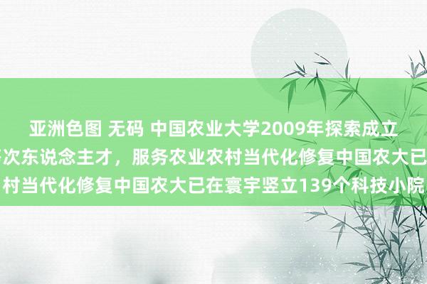 亚洲色图 无码 中国农业大学2009年探索成立科技小院，培养农业高等次东说念主才，服务农业农村当代化修复中国农大已在寰宇竖立139个科技小院