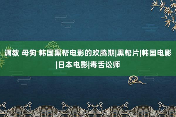 调教 母狗 韩国黑帮电影的欢腾期|黑帮片|韩国电影|日本电影|毒舌讼师