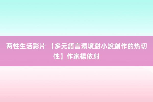 两性生活影片 【多元語言環境對小說創作的热切性】作家楊依射