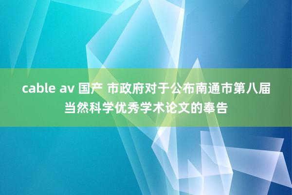 cable av 国产 市政府对于公布南通市第八届当然科学优秀学术论文的奉告