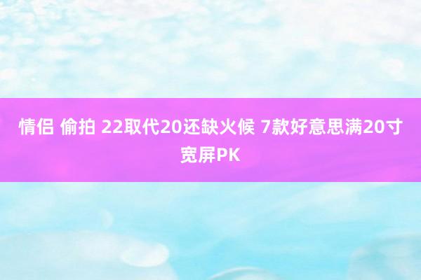 情侣 偷拍 22取代20还缺火候 7款好意思满20寸宽屏PK