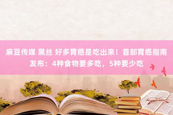 麻豆传媒 黑丝 好多胃癌是吃出来！首部胃癌指南发布：4种食物要多吃，5种要少吃