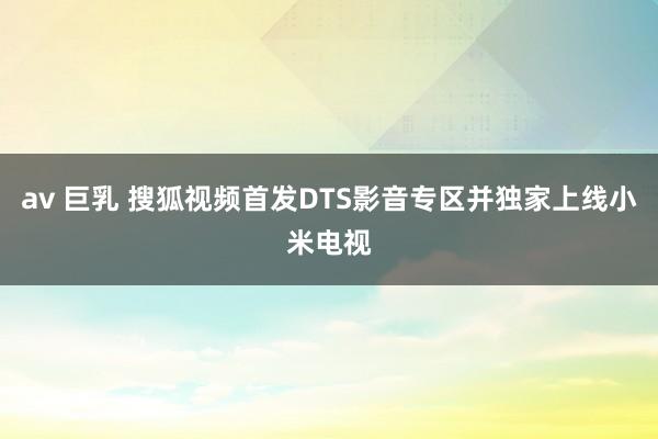 av 巨乳 搜狐视频首发DTS影音专区并独家上线小米电视