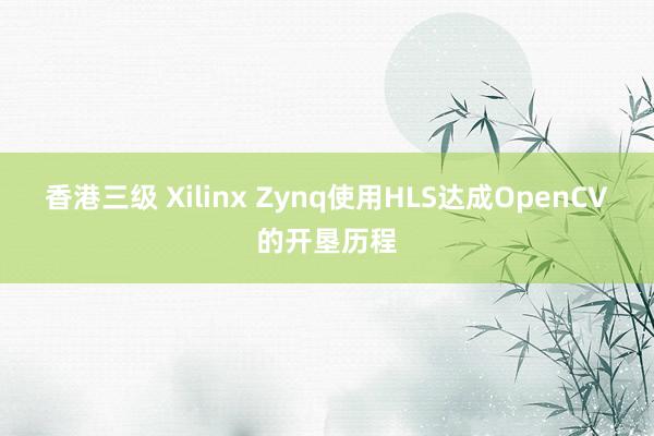 香港三级 Xilinx Zynq使用HLS达成OpenCV的开垦历程