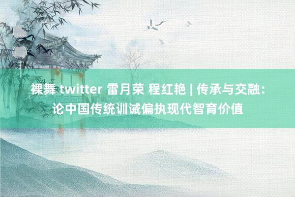 裸舞 twitter 雷月荣 程红艳 | 传承与交融：论中国传统训诫偏执现代智育价值