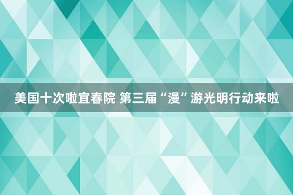 美国十次啦宜春院 第三届“漫”游光明行动来啦